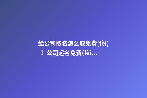 給公司取名怎么取免費(fèi)？公司起名免費(fèi)推薦名字大全
